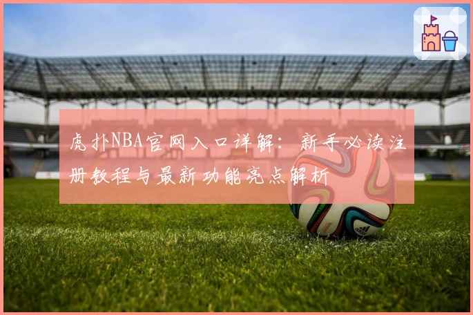 虎扑NBA官网入口详解：新手必读注册教程与最新功能亮点解析
