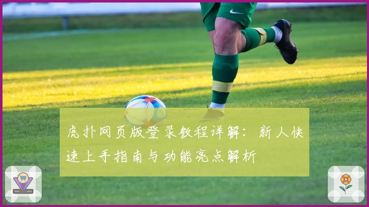 虎扑网页版登录教程详解：新人快速上手指南与功能亮点解析