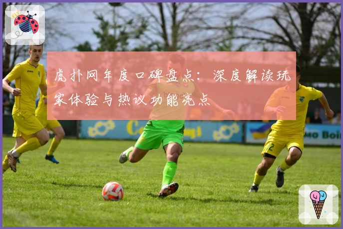 虎扑网年度口碑盘点：深度解读玩家体验与热议功能亮点