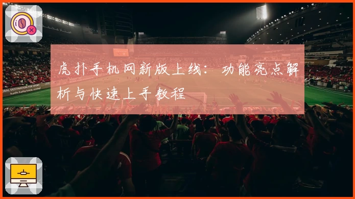 虎扑手机网新版上线:功能亮点解析与快速上手教程