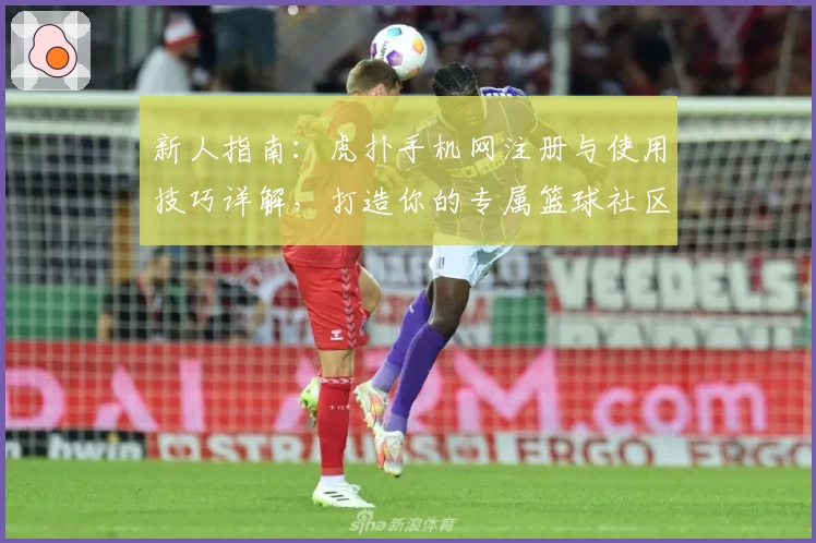 新人指南：虎扑手机网注册与使用技巧详解，打造你的专属篮球社区体验