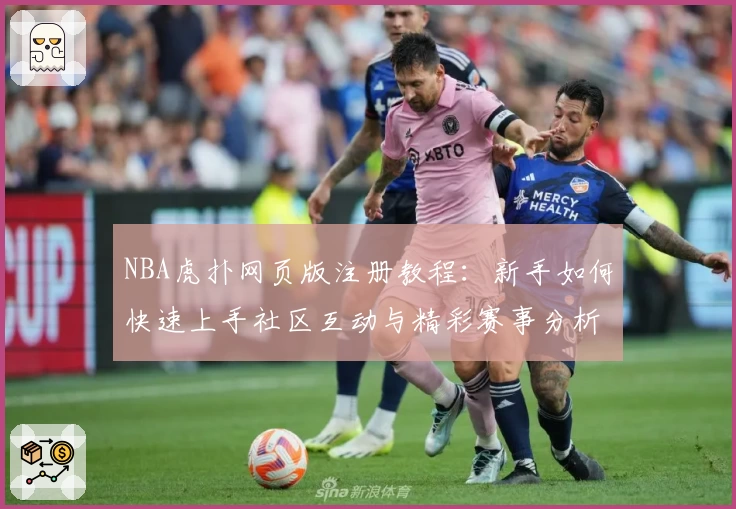 NBA虎扑网页版注册教程：新手如何快速上手社区互动与精彩赛事分析完整指南