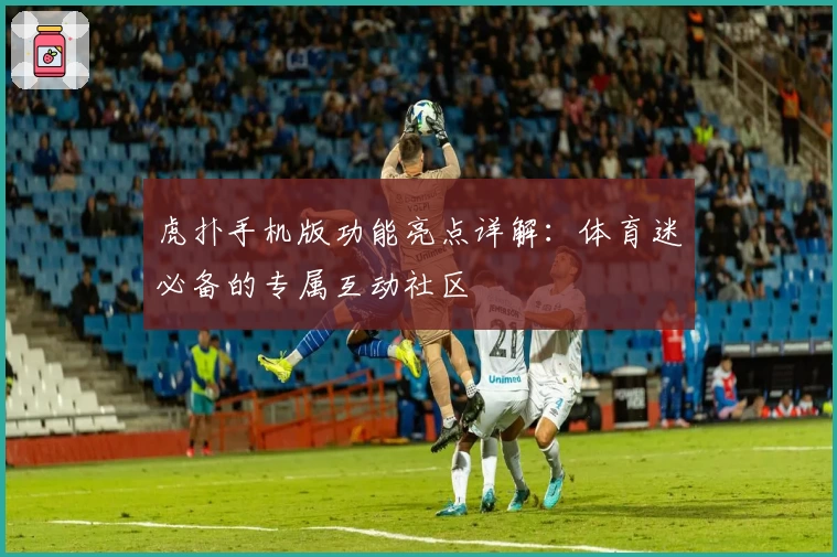 虎扑手机版功能亮点详解：体育迷必备的专属互动社区