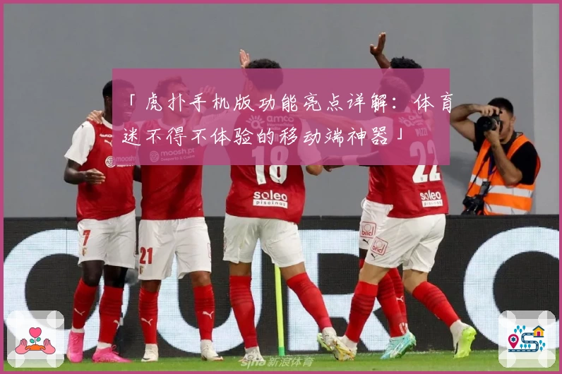「虎扑手机版功能亮点详解：体育迷不得不体验的移动端神器」