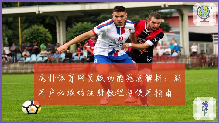 虎扑体育网页版功能亮点解析，新用户必读的注册教程与使用指南