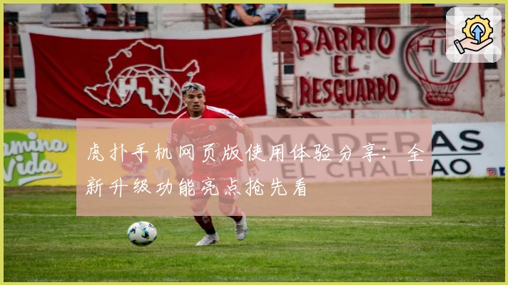 虎扑手机网页版使用体验分享：全新升级功能亮点抢先看