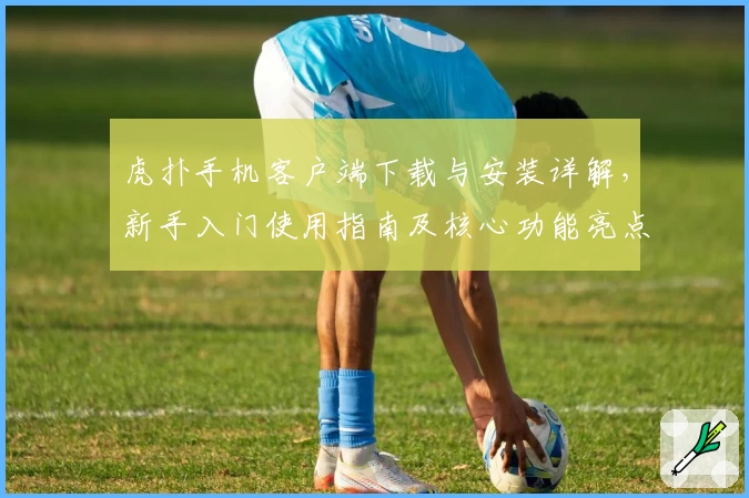 虎扑手机客户端下载与安装详解，新手入门使用指南及核心功能亮点解析