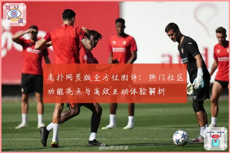 虎扑网页版全方位测评：热门社区功能亮点与高效互动体验解析