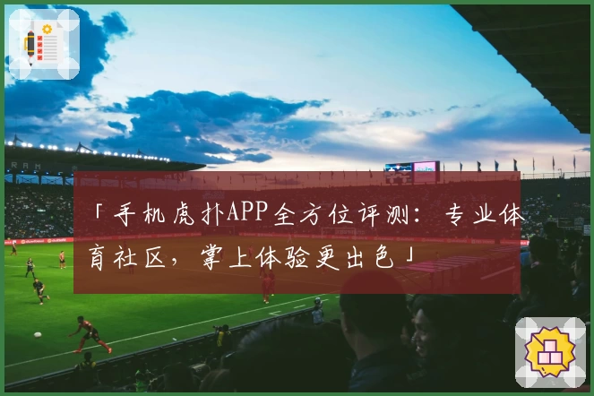 「手机虎扑APP全方位评测:专业体育社区,掌上体验更出色」