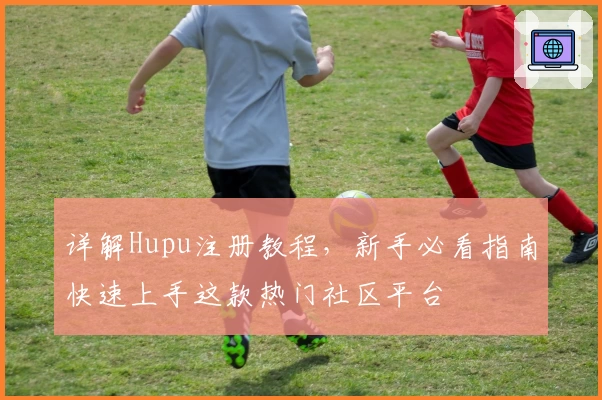详解Hupu注册教程，新手必看指南快速上手这款热门社区平台