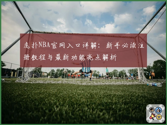 虎扑NBA官网入口详解：新手必读注册教程与最新功能亮点解析