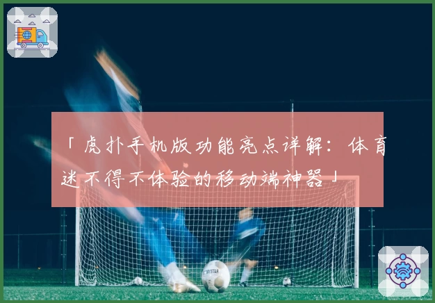 「虎扑手机版功能亮点详解：体育迷不得不体验的移动端神器」