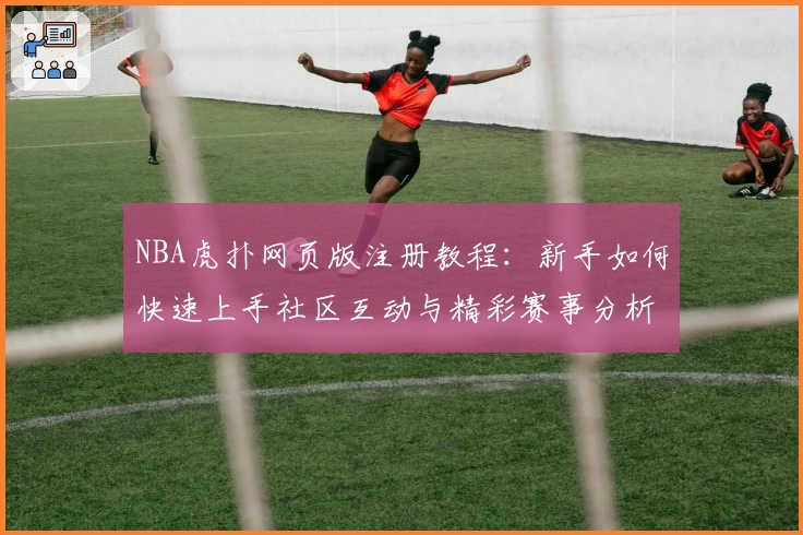 NBA虎扑网页版注册教程：新手如何快速上手社区互动与精彩赛事分析完整指南