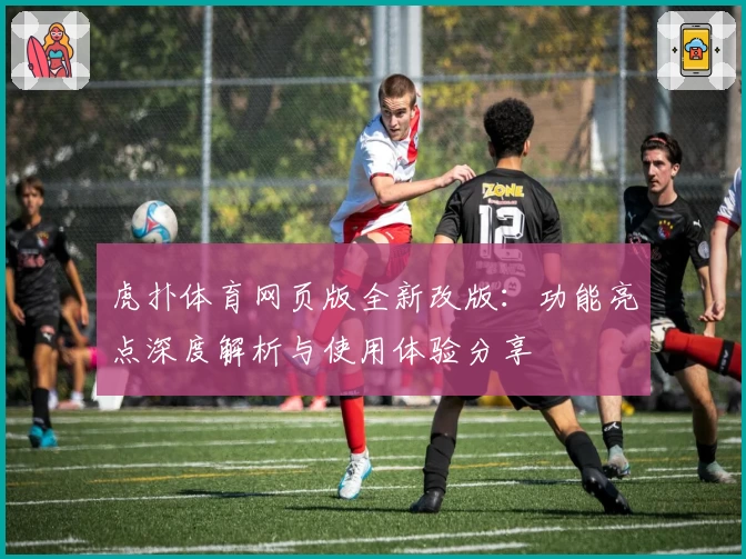 虎扑体育网页版全新改版：功能亮点深度解析与使用体验分享