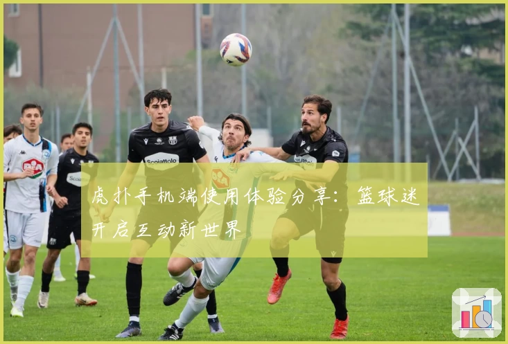 虎扑手机端使用体验分享：篮球迷开启互动新世界