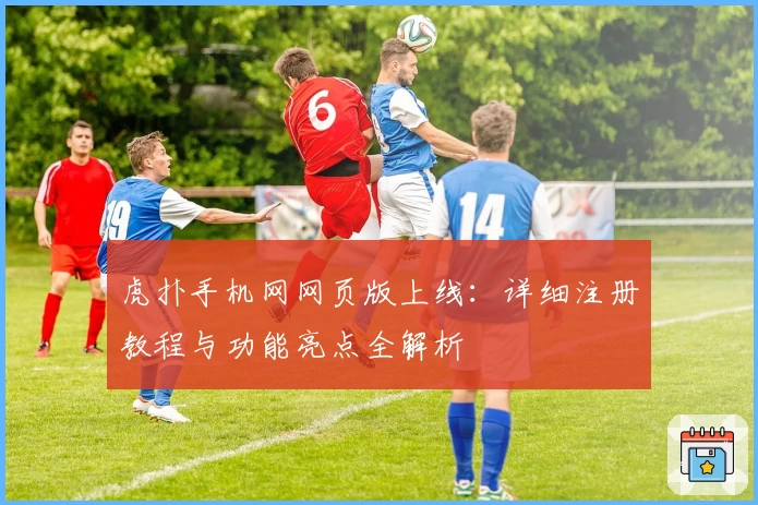 虎扑手机网网页版上线:详细注册教程与功能亮点全解析