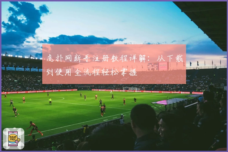 虎扑网新手注册教程详解:从下载到使用全流程轻松掌握