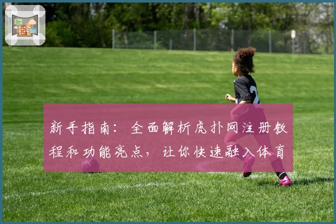 新手指南：全面解析虎扑网注册教程和功能亮点，让你快速融入体育迷社区