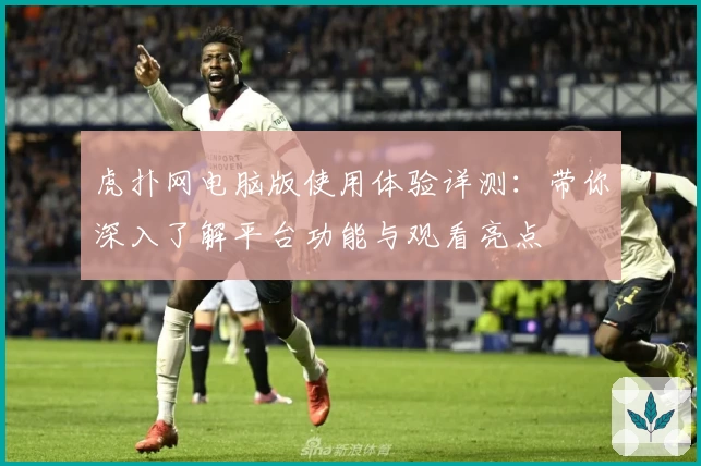 虎扑网电脑版使用体验详测:带你深入了解平台功能与观看亮点