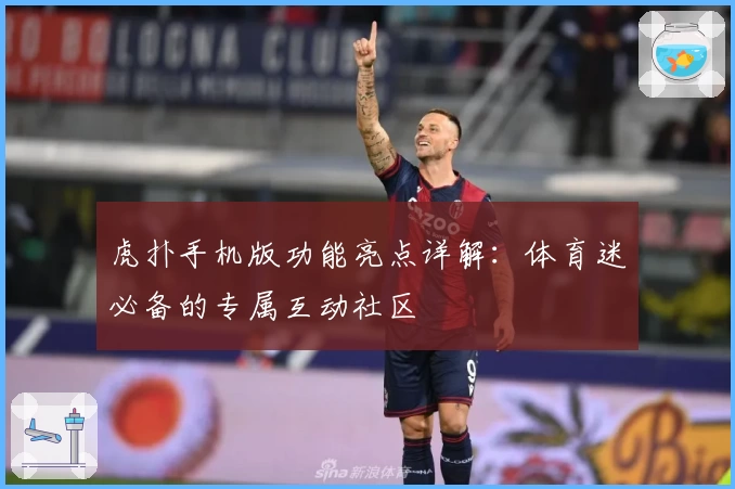 虎扑手机版功能亮点详解：体育迷必备的专属互动社区