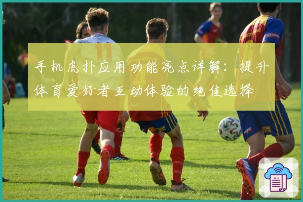 手机虎扑应用功能亮点详解：提升体育爱好者互动体验的绝佳选择