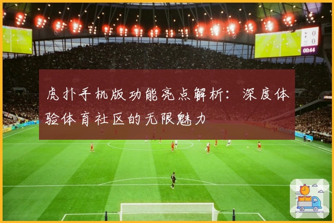 虎扑手机版功能亮点解析:深度体验体育社区的无限魅力