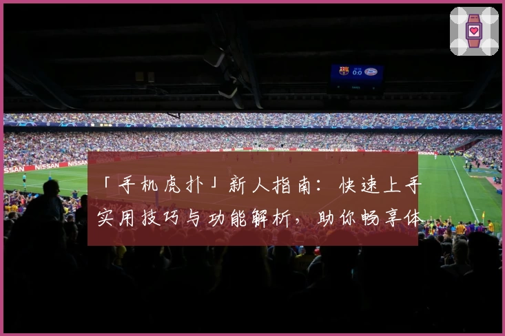 「手机虎扑」新人指南：快速上手实用技巧与功能解析，助你畅享体育社区魅力