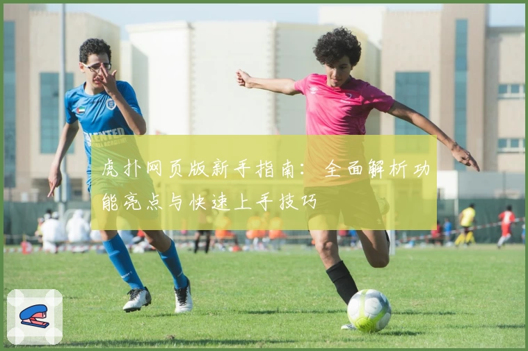 虎扑网页版新手指南：全面解析功能亮点与快速上手技巧