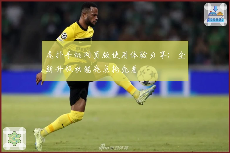 虎扑手机网页版使用体验分享：全新升级功能亮点抢先看