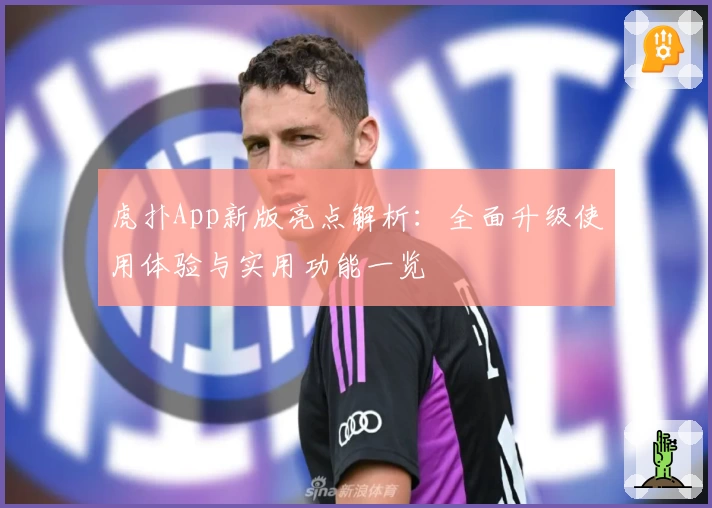 虎扑App新版亮点解析：全面升级使用体验与实用功能一览