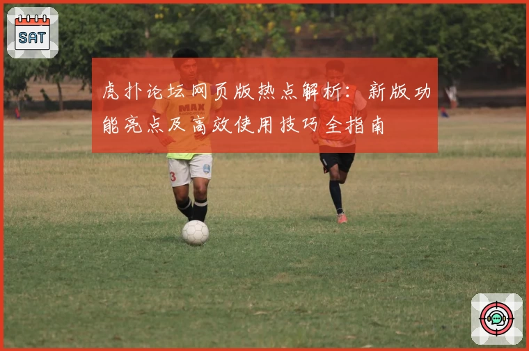 虎扑论坛网页版热点解析：新版功能亮点及高效使用技巧全指南