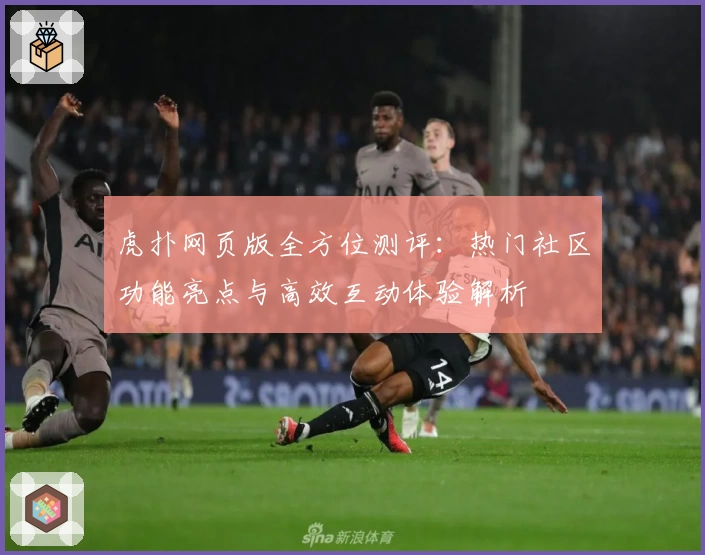 虎扑网页版全方位测评：热门社区功能亮点与高效互动体验解析