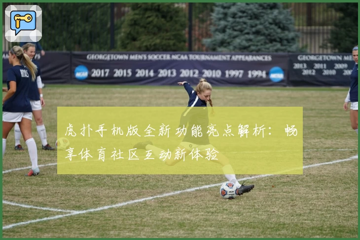 虎扑手机版全新功能亮点解析：畅享体育社区互动新体验