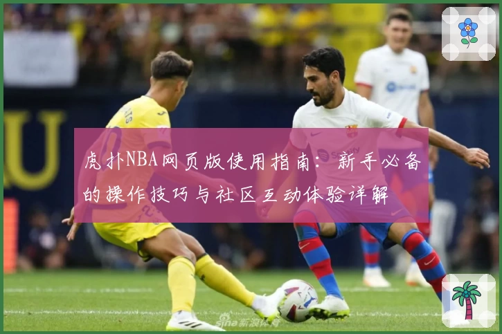 虎扑NBA网页版使用指南:新手必备的操作技巧与社区互动体验详解