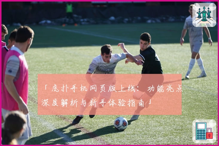 「虎扑手机网页版上线：功能亮点深度解析与新手体验指南」