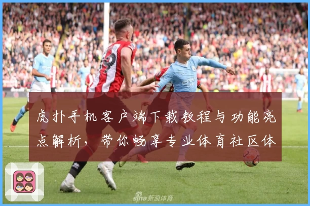 虎扑手机客户端下载教程与功能亮点解析，带你畅享专业体育社区体验