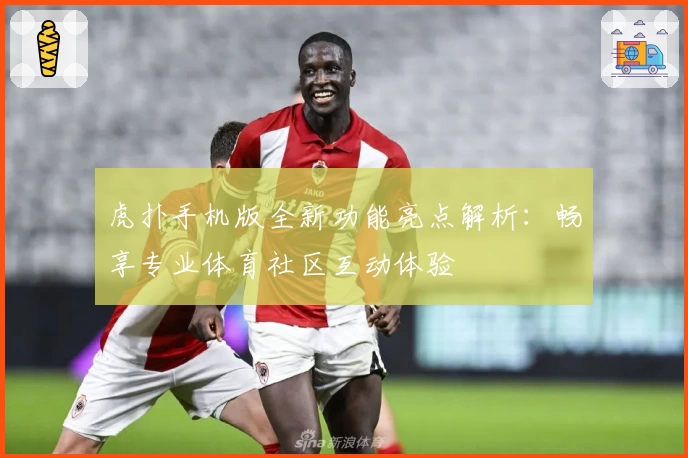 虎扑手机版全新功能亮点解析:畅享专业体育社区互动体验