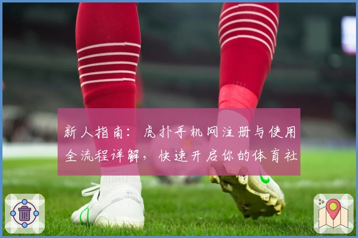 新人指南：虎扑手机网注册与使用全流程详解，快速开启你的体育社交之旅