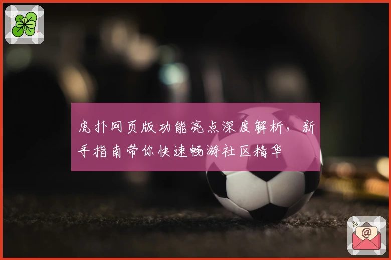 虎扑网页版功能亮点深度解析，新手指南带你快速畅游社区精华