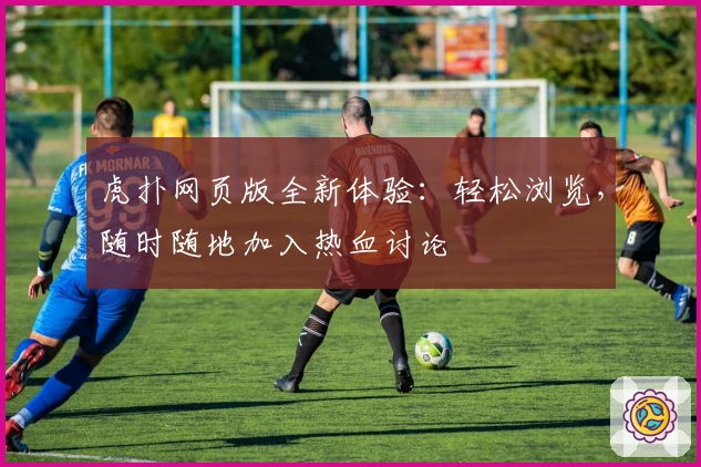 虎扑网页版全新体验：轻松浏览，随时随地加入热血讨论