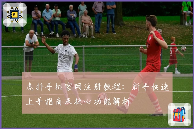 虎扑手机官网注册教程：新手快速上手指南及核心功能解析