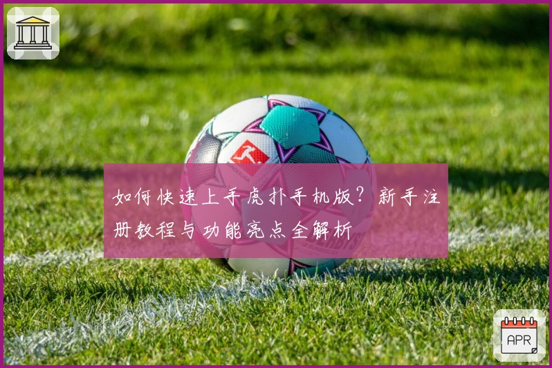 如何快速上手虎扑手机版？新手注册教程与功能亮点全解析