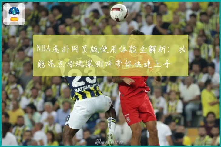 NBA虎扑网页版使用体验全解析：功能亮点与玩家测评带你快速上手