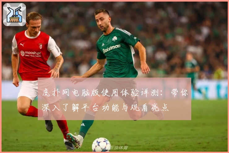 虎扑网电脑版使用体验详测:带你深入了解平台功能与观看亮点