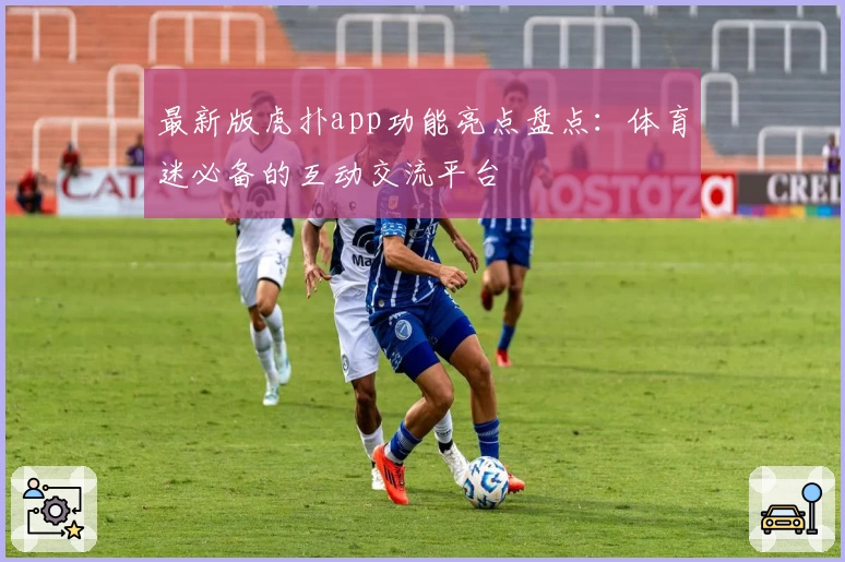 最新版虎扑app功能亮点盘点：体育迷必备的互动交流平台